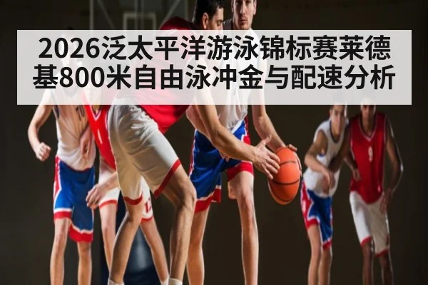 2026泛太平洋游泳锦标赛莱德基800米自由泳冲金与配速分析(Kaiyun APP)