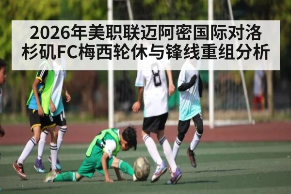 2026年美职联迈阿密国际对洛杉矶FC梅西轮休与锋线重组分析 | Kaiyun APP
